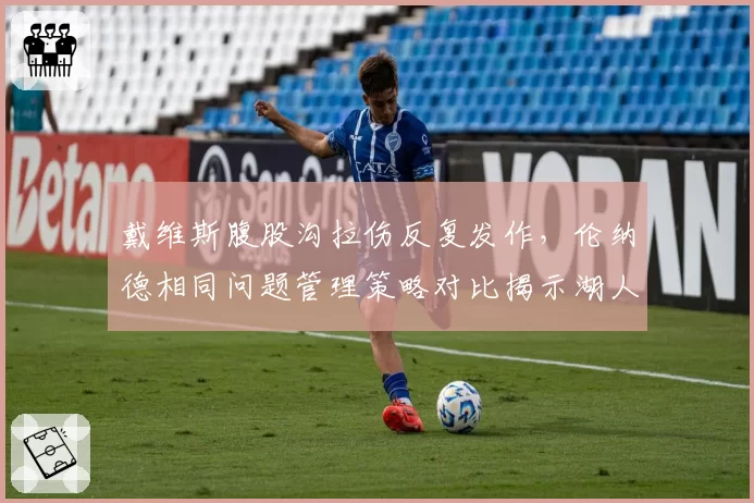 戴维斯腹股沟拉伤反复发作，伦纳德相同问题管理策略对比揭示湖人负荷隐患