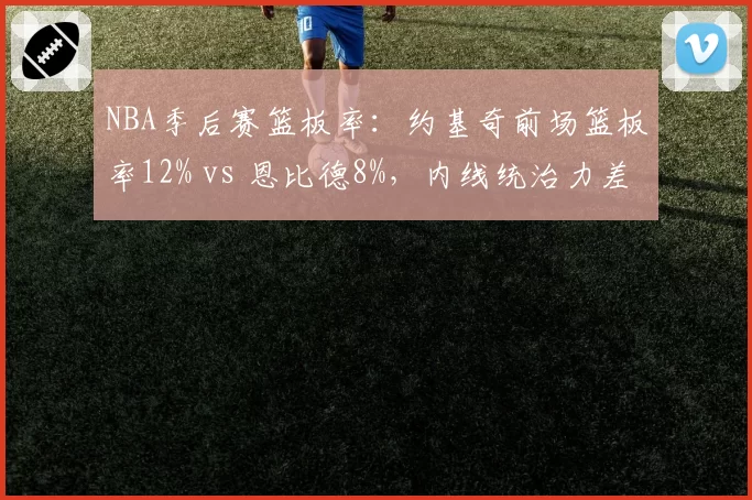 NBA季后赛篮板率：约基奇前场篮板率12% vs 恩比德8%，内线统治力差异