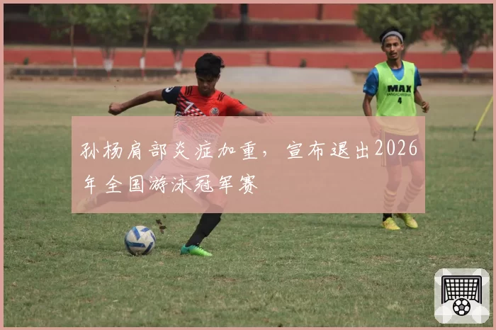 孙杨肩部炎症加重,宣布退出2026年全国游泳冠军赛