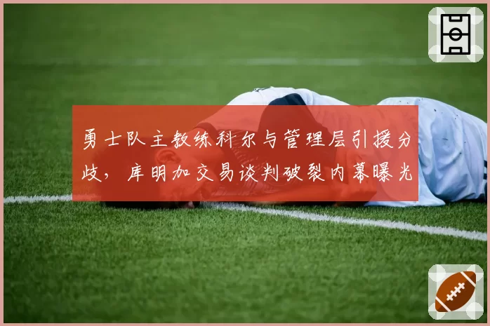 勇士队主教练科尔与管理层引援分歧，库明加交易谈判破裂内幕曝光