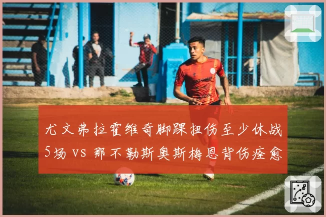 尤文弗拉霍维奇脚踝扭伤至少休战5场 vs 那不勒斯奥斯梅恩背伤痊愈已入大名单，争冠核心复出赛跑