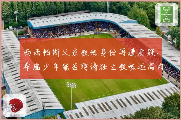 西西帕斯父亲教练身份再遭质疑，希腊少年能否聘请独立教练远离内耗？