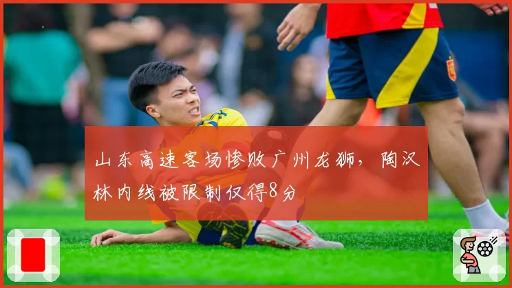山东高速客场惨败广州龙狮，陶汉林内线被限制仅得8分
