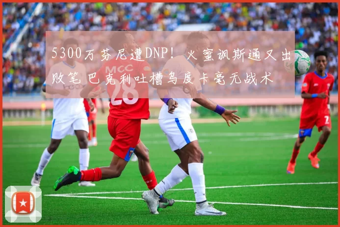 5300万芬尼遭DNP！火蜜讽斯通又出败笔 巴克利吐槽乌度卡毫无战术