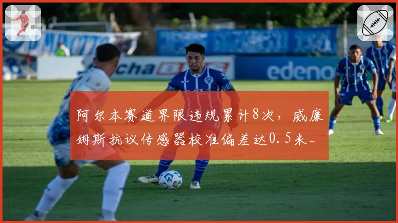 阿尔本赛道界限违规累计8次，威廉姆斯抗议传感器校准偏差达0.5米__br_