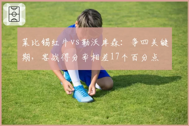 莱比锡红牛vs勒沃库森：争四关键期，客战得分率相差17个百分点