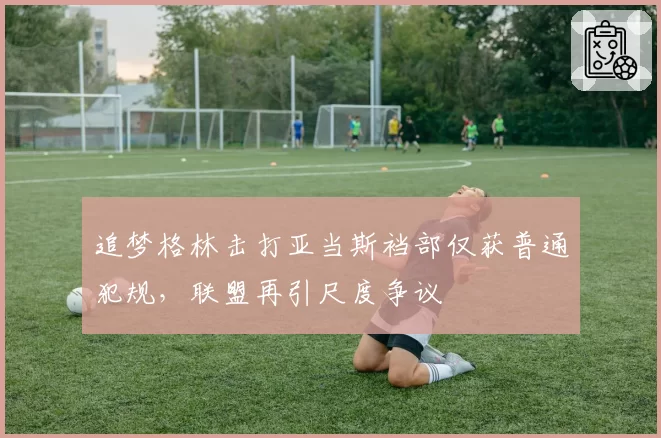 追梦格林击打亚当斯裆部仅获普通犯规，联盟再引尺度争议