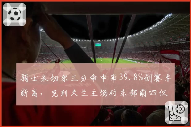 骑士米切尔三分命中率39.8%创赛季新高,克利夫兰主场对东部前四仅取3胜5负__br_