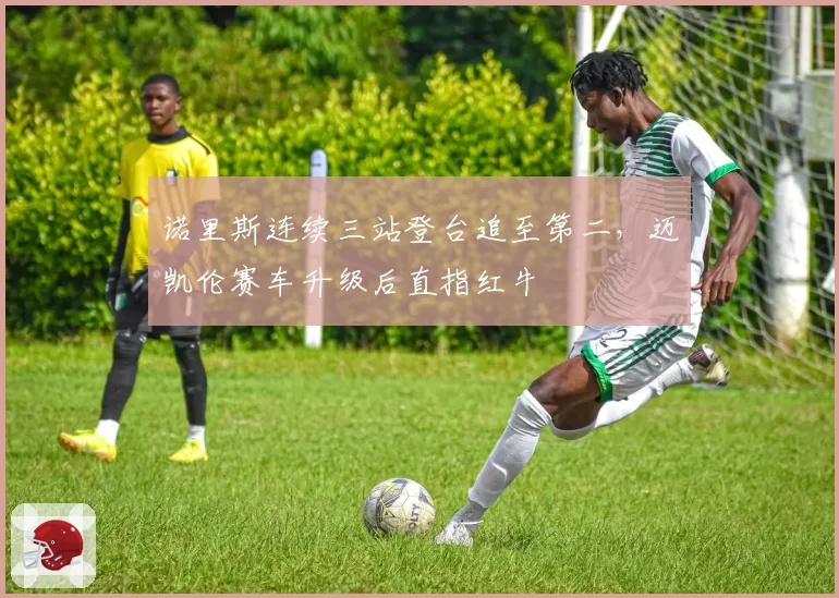 诺里斯连续三站登台追至第二，迈凯伦赛车升级后直指红牛