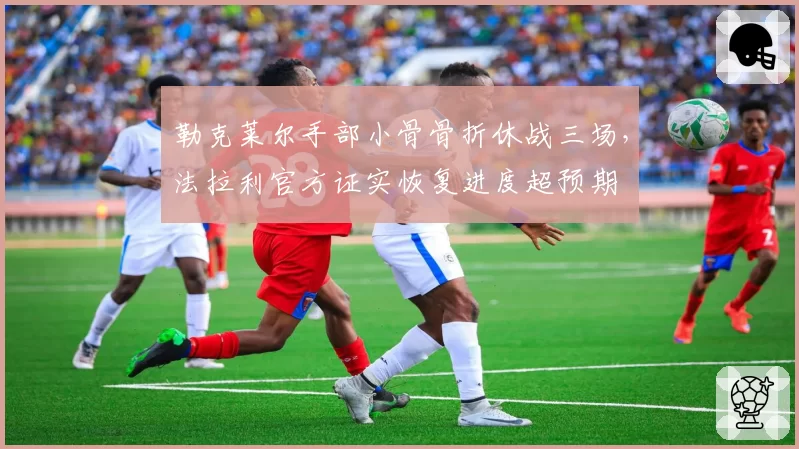 勒克莱尔手部小骨骨折休战三场，法拉利官方证实恢复进度超预期