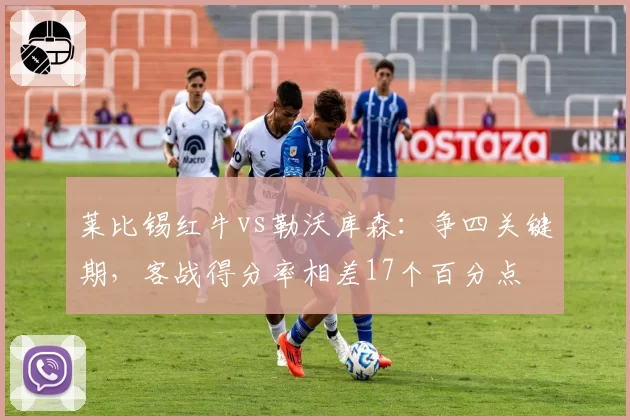 莱比锡红牛vs勒沃库森：争四关键期，客战得分率相差17个百分点