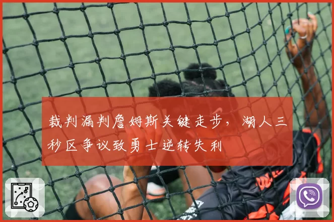 裁判漏判詹姆斯关键走步，湖人三秒区争议致勇士逆转失利