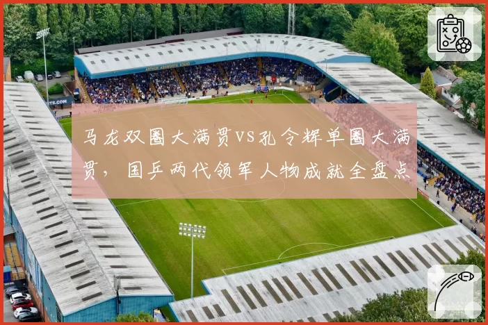 马龙双圈大满贯vs孔令辉单圈大满贯，国乒两代领军人物成就全盘点