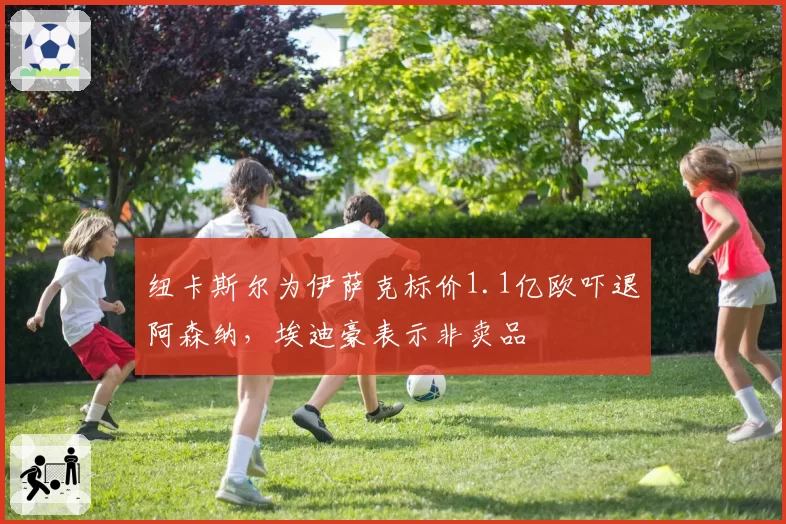 纽卡斯尔为伊萨克标价1.1亿欧吓退阿森纳，埃迪豪表示非卖品