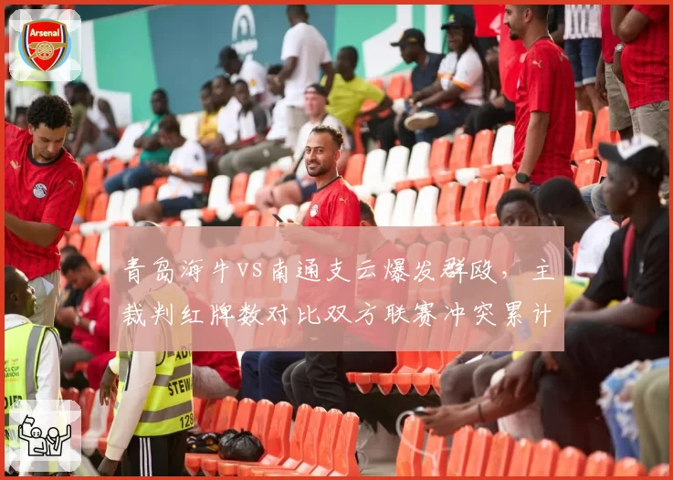 青岛海牛vs南通支云爆发群殴，主裁判红牌数对比双方联赛冲突累计__br_