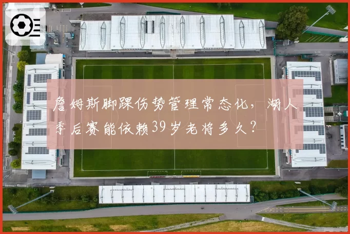 詹姆斯脚踝伤势管理常态化，湖人季后赛能依赖39岁老将多久？