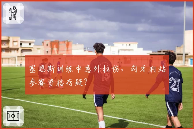 塞恩斯训练中意外拉伤，匈牙利站参赛资格存疑？