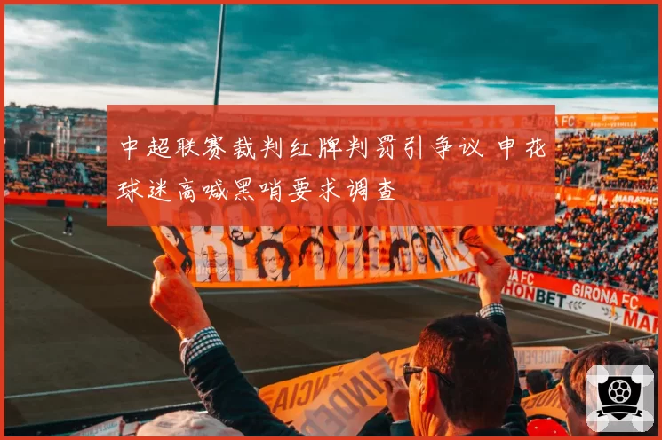中超联赛裁判红牌判罚引争议 申花球迷高喊黑哨要求调查