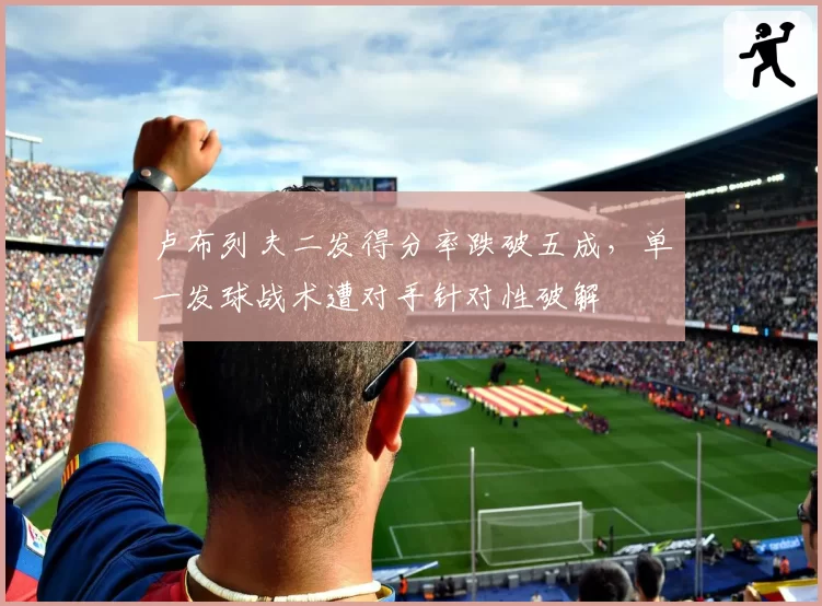 卢布列夫二发得分率跌破五成，单一发球战术遭对手针对性破解
