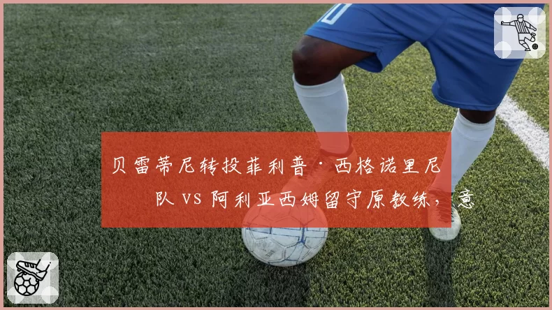 贝雷蒂尼转投菲利普·西格诺里尼团队 vs 阿利亚西姆留守原教练，意大利学派对决加拿大