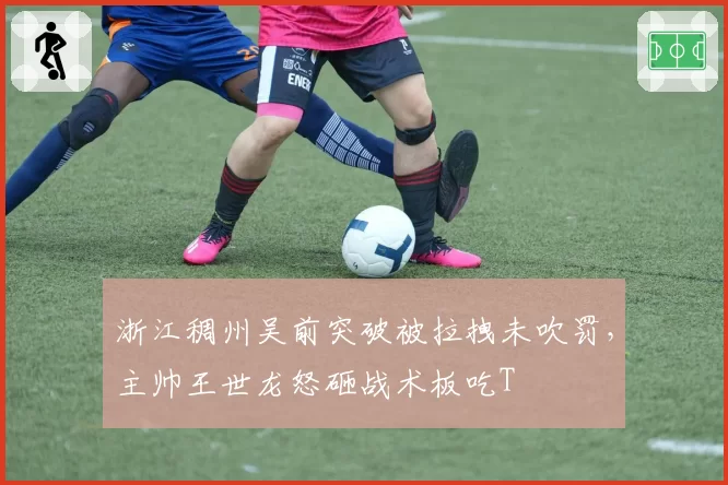 浙江稠州吴前突破被拉拽未吹罚，主帅王世龙怒砸战术板吃T